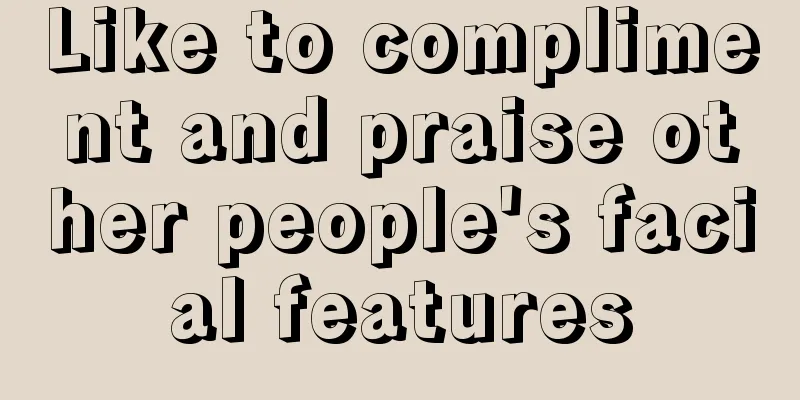 Like to compliment and praise other people's facial features
