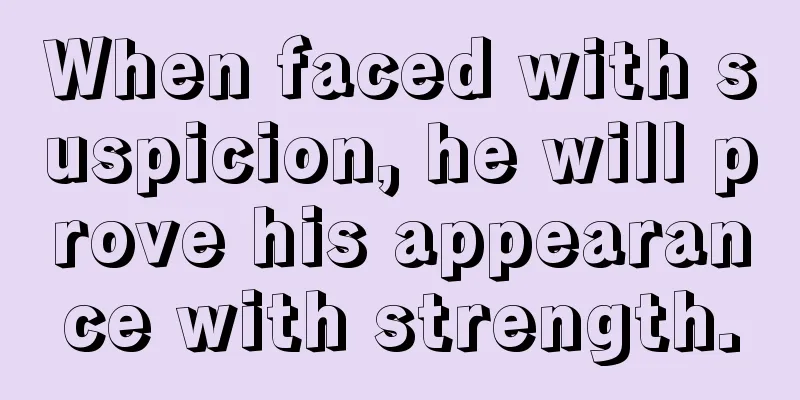 When faced with suspicion, he will prove his appearance with strength.
