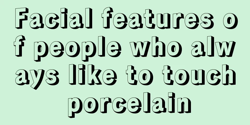 Facial features of people who always like to touch porcelain