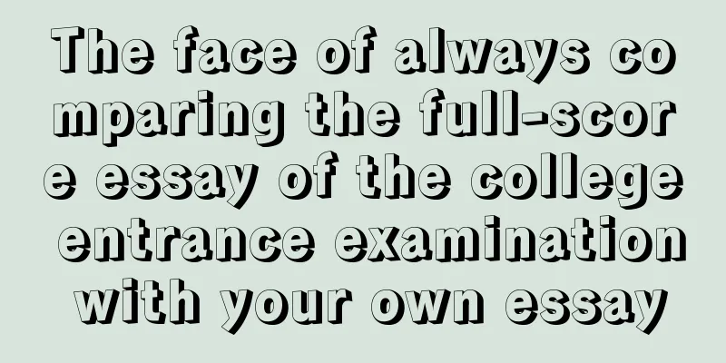The face of always comparing the full-score essay of the college entrance examination with your own essay