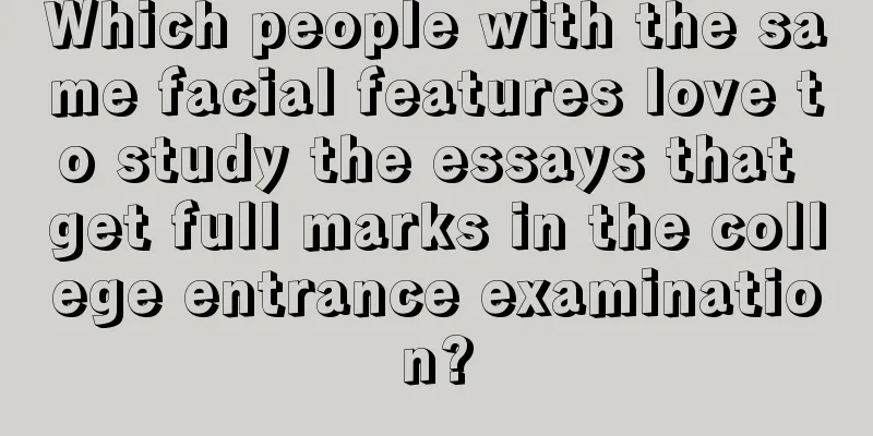 Which people with the same facial features love to study the essays that get full marks in the college entrance examination?