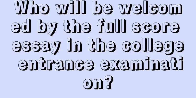Who will be welcomed by the full score essay in the college entrance examination?