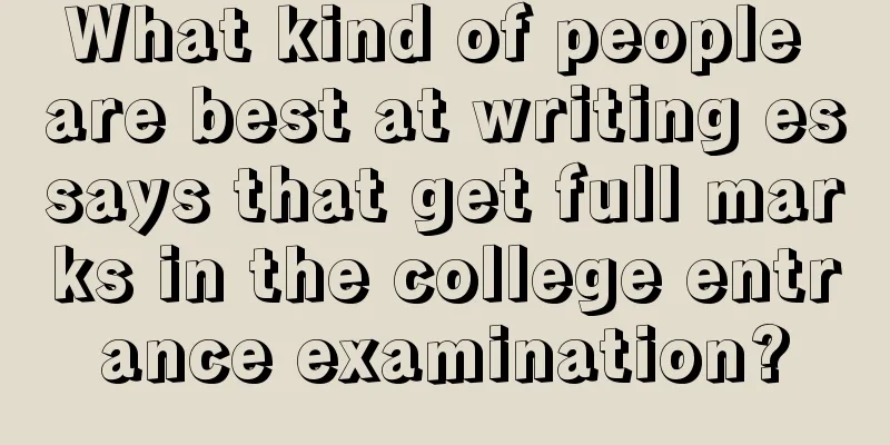 What kind of people are best at writing essays that get full marks in the college entrance examination?