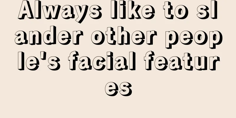 Always like to slander other people's facial features