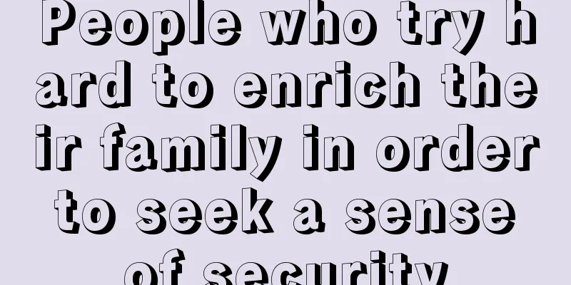 People who try hard to enrich their family in order to seek a sense of security