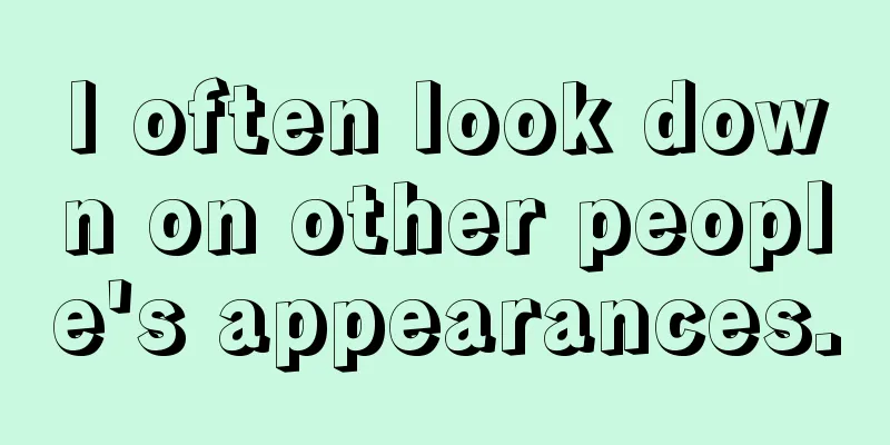 I often look down on other people's appearances.