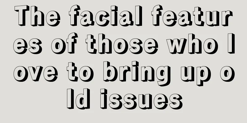 The facial features of those who love to bring up old issues