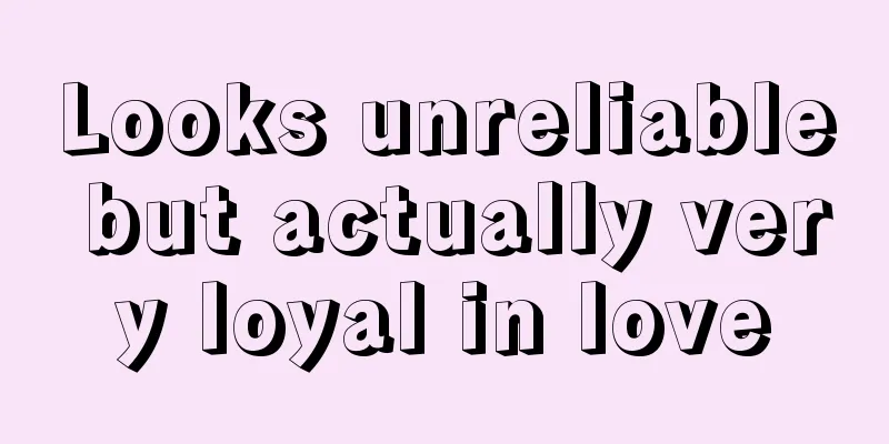 Looks unreliable but actually very loyal in love