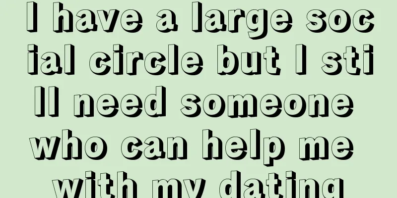 I have a large social circle but I still need someone who can help me with my dating