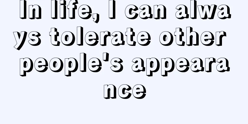 In life, I can always tolerate other people's appearance