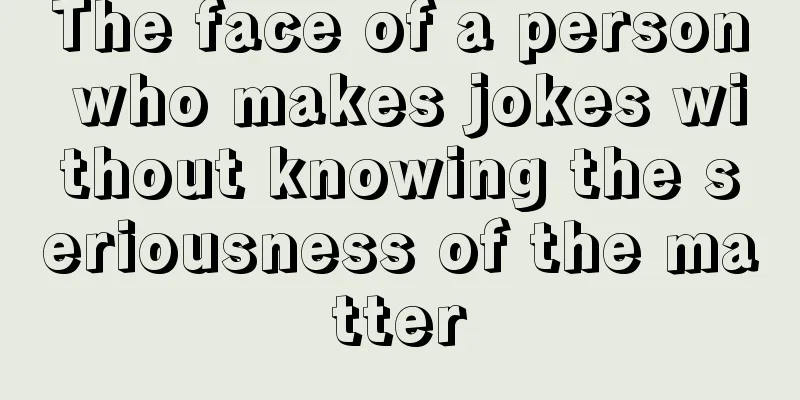 The face of a person who makes jokes without knowing the seriousness of the matter