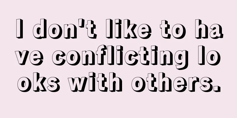 I don't like to have conflicting looks with others.