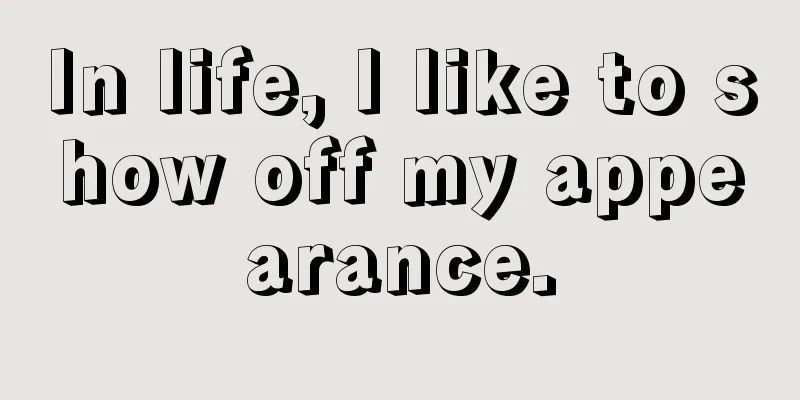 In life, I like to show off my appearance.
