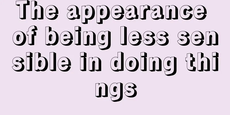 The appearance of being less sensible in doing things