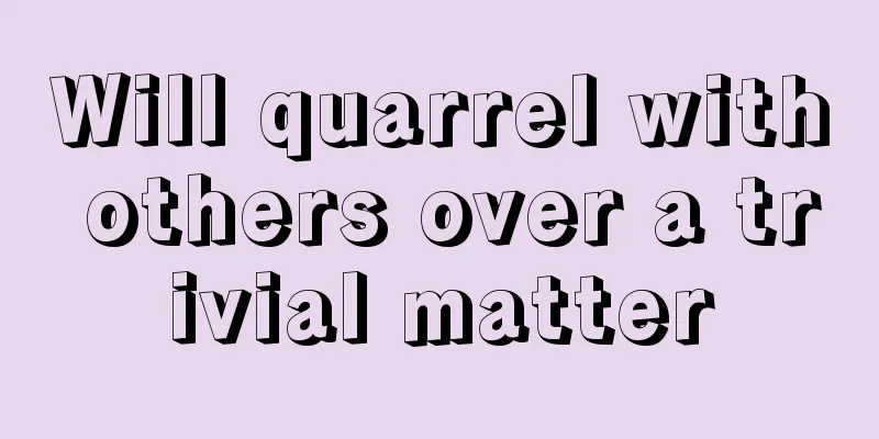 Will quarrel with others over a trivial matter