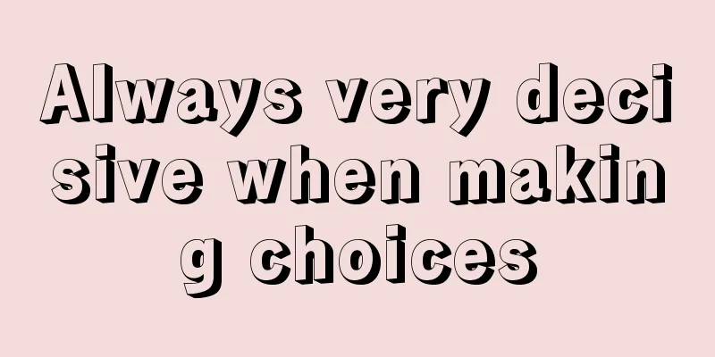 Always very decisive when making choices