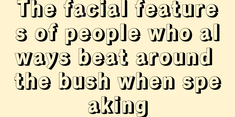 The facial features of people who always beat around the bush when speaking