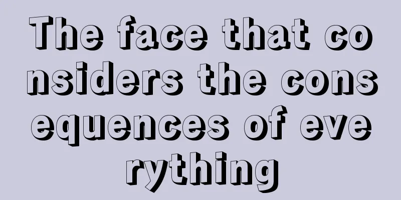 The face that considers the consequences of everything