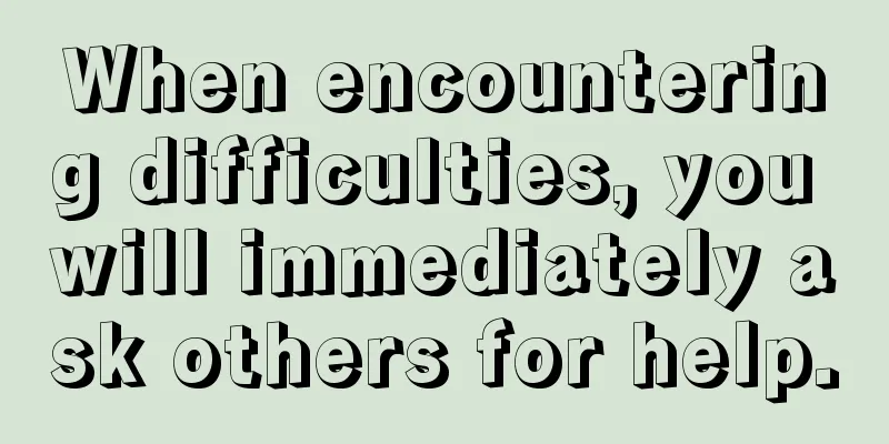 When encountering difficulties, you will immediately ask others for help.