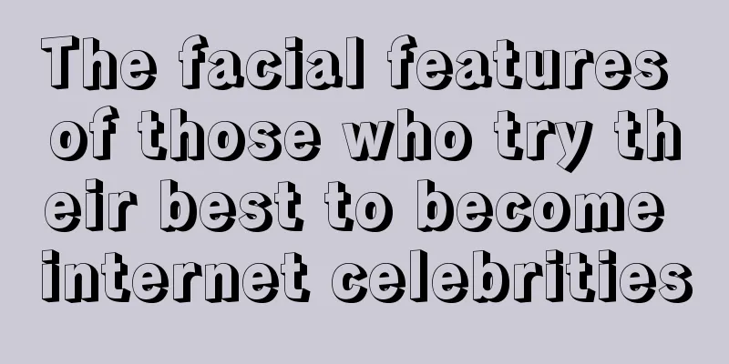 The facial features of those who try their best to become internet celebrities