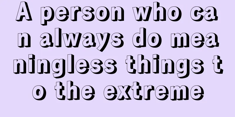 A person who can always do meaningless things to the extreme