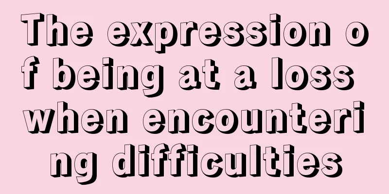 The expression of being at a loss when encountering difficulties