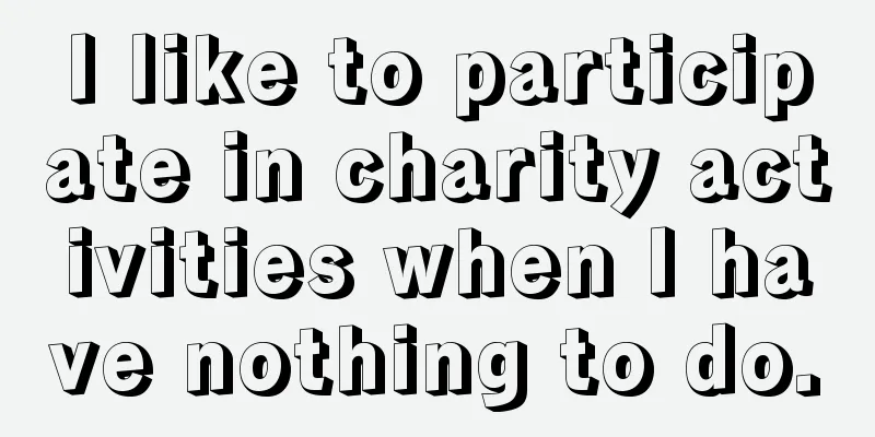 I like to participate in charity activities when I have nothing to do.