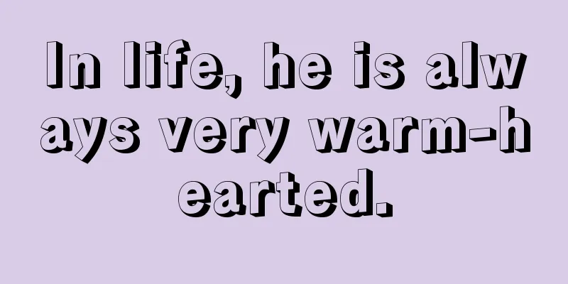 In life, he is always very warm-hearted.