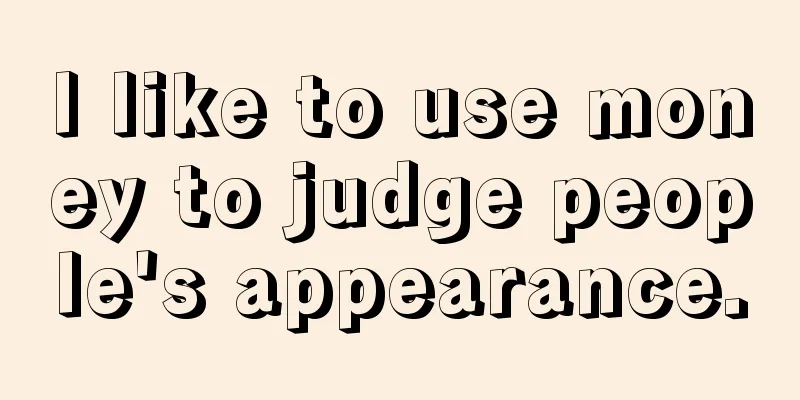 I like to use money to judge people's appearance.