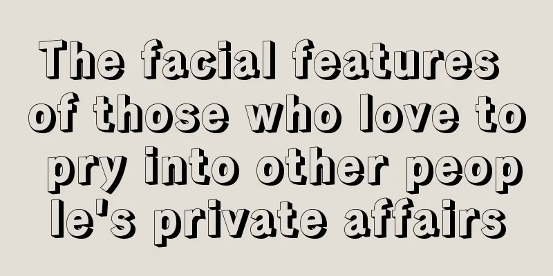 The facial features of those who love to pry into other people's private affairs