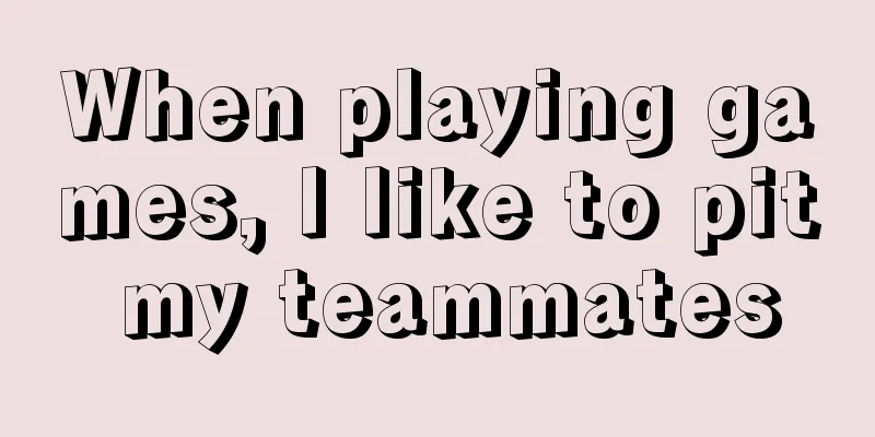 When playing games, I like to pit my teammates