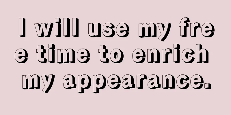I will use my free time to enrich my appearance.