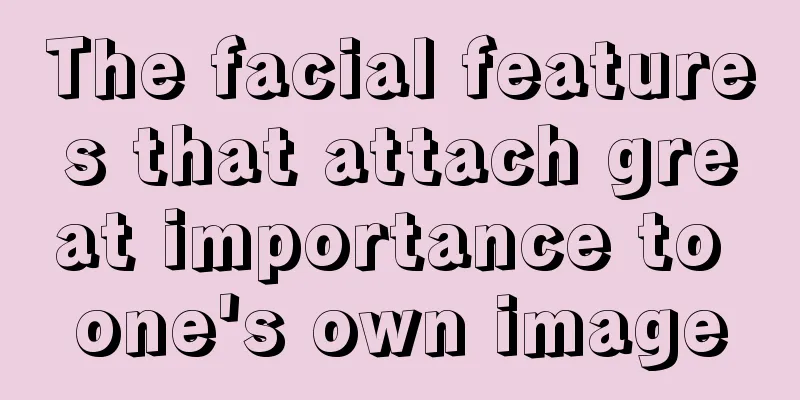 The facial features that attach great importance to one's own image