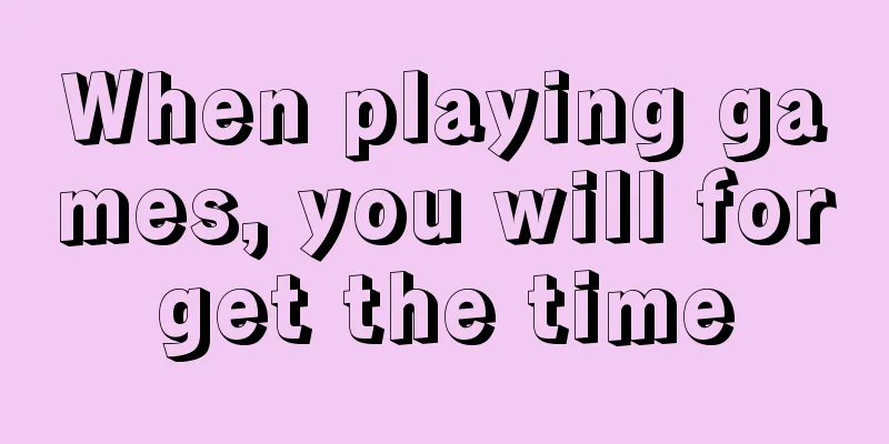 When playing games, you will forget the time