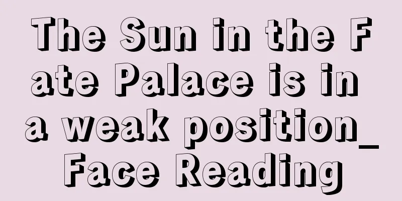 The Sun in the Fate Palace is in a weak position_Face Reading