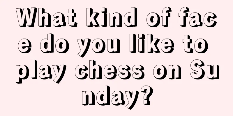 What kind of face do you like to play chess on Sunday?