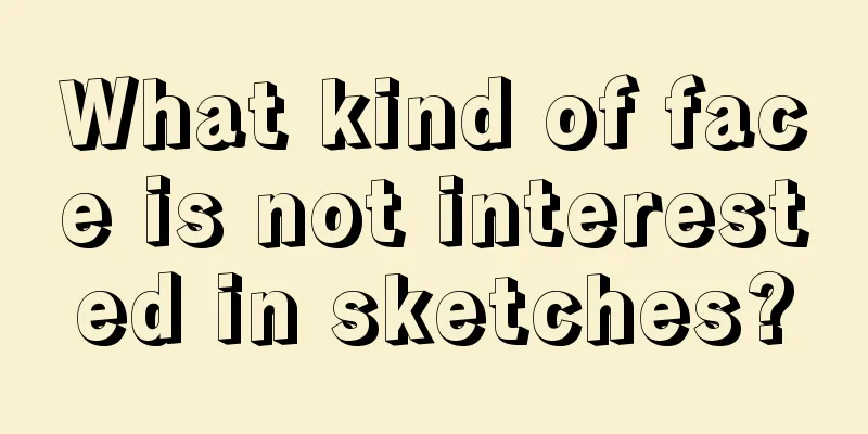 What kind of face is not interested in sketches?