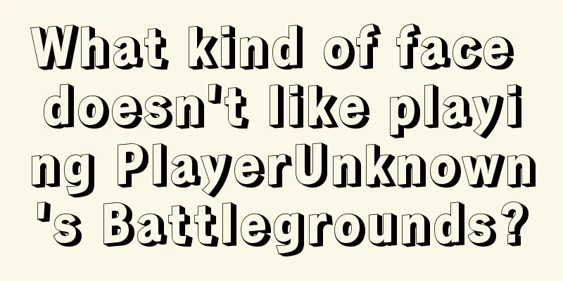 What kind of face doesn't like playing PlayerUnknown's Battlegrounds?