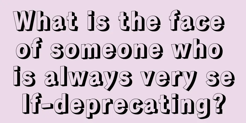 What is the face of someone who is always very self-deprecating?