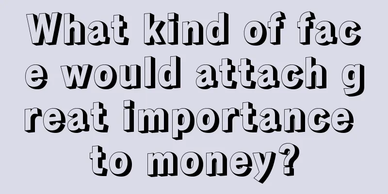 What kind of face would attach great importance to money?