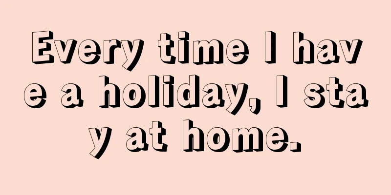 Every time I have a holiday, I stay at home.