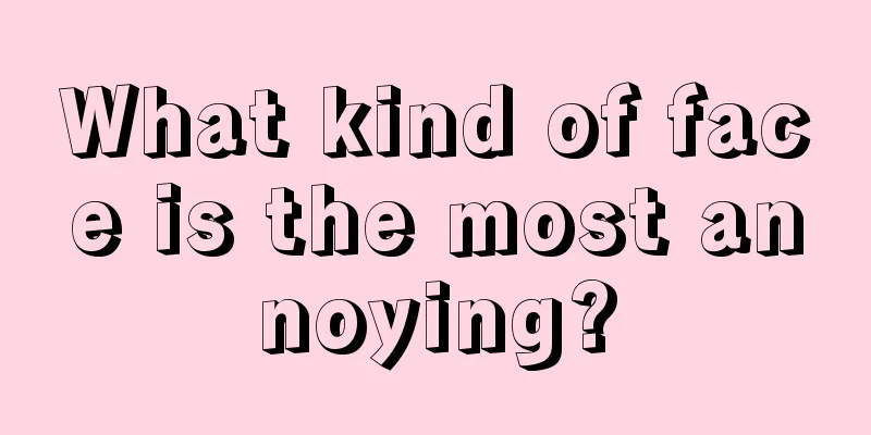 What kind of face is the most annoying?