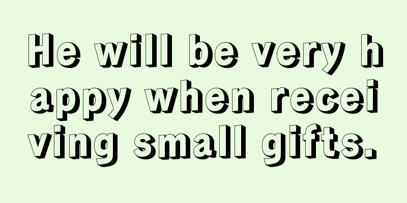 He will be very happy when receiving small gifts.