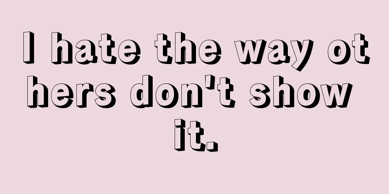 I hate the way others don't show it.