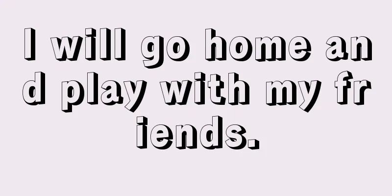 I will go home and play with my friends.