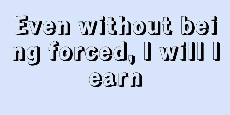 Even without being forced, I will learn