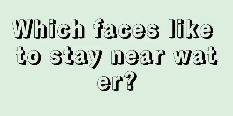 Which faces like to stay near water?