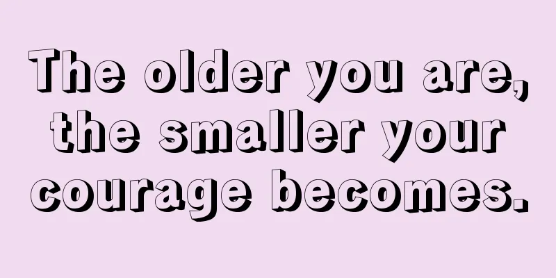 The older you are, the smaller your courage becomes.