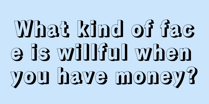 What kind of face is willful when you have money?