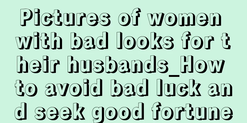 Pictures of women with bad looks for their husbands_How to avoid bad luck and seek good fortune